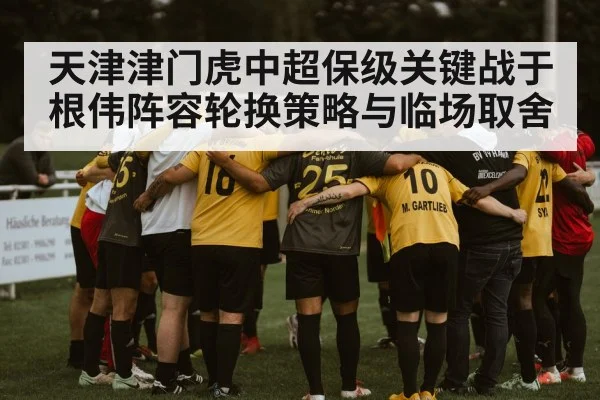 天津津门虎中超保级关键战于根伟阵容轮换策略与临场取舍 - kaiyun